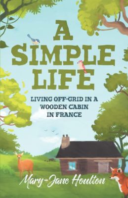 _A Simple Life- Living off grid in a wooden cabin in France (In Search of a Simple Life) mary jane houlton